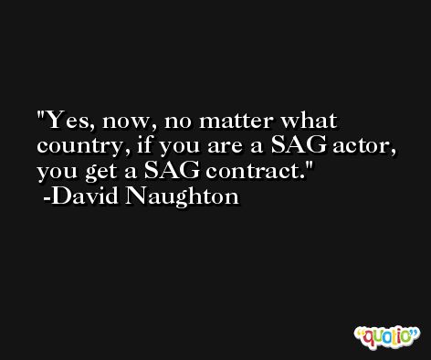 Yes, now, no matter what country, if you are a SAG actor, you get a SAG contract. -David Naughton