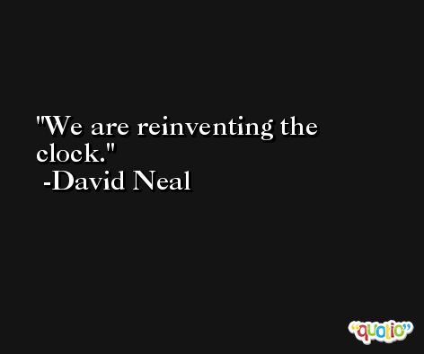 We are reinventing the clock. -David Neal