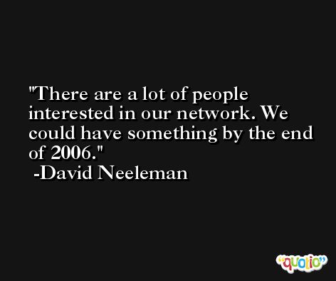 There are a lot of people interested in our network. We could have something by the end of 2006. -David Neeleman