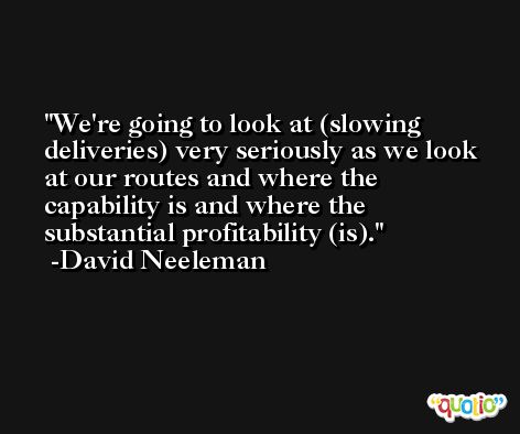 We're going to look at (slowing deliveries) very seriously as we look at our routes and where the capability is and where the substantial profitability (is). -David Neeleman