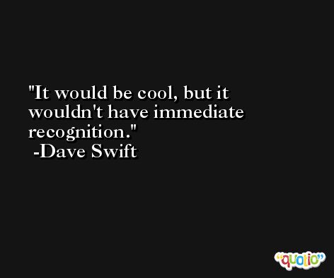 It would be cool, but it wouldn't have immediate recognition. -Dave Swift