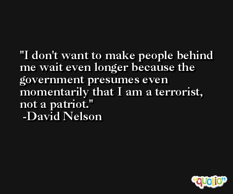 I don't want to make people behind me wait even longer because the government presumes even momentarily that I am a terrorist, not a patriot. -David Nelson