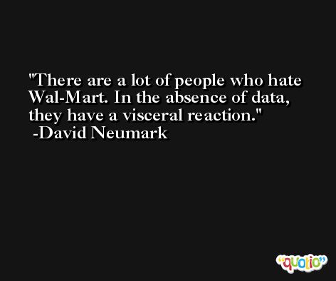 There are a lot of people who hate Wal-Mart. In the absence of data, they have a visceral reaction. -David Neumark