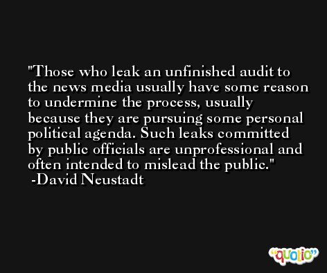 Those who leak an unfinished audit to the news media usually have some reason to undermine the process, usually because they are pursuing some personal political agenda. Such leaks committed by public officials are unprofessional and often intended to mislead the public. -David Neustadt