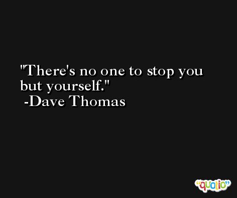 There's no one to stop you but yourself. -Dave Thomas