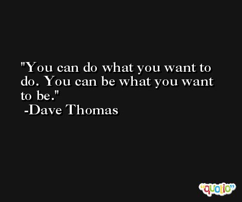 You can do what you want to do. You can be what you want to be. -Dave Thomas