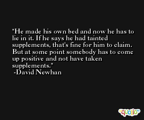 He made his own bed and now he has to lie in it. If he says he had tainted supplements, that's fine for him to claim. But at some point somebody has to come up positive and not have taken supplements. -David Newhan