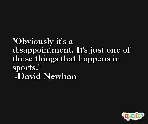 Obviously it's a disappointment. It's just one of those things that happens in sports. -David Newhan