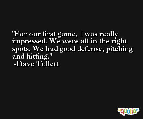 For our first game, I was really impressed. We were all in the right spots. We had good defense, pitching and hitting. -Dave Tollett