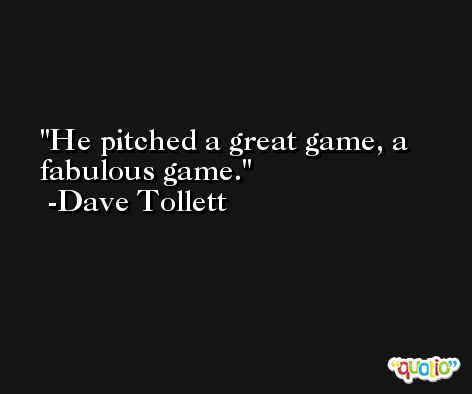 He pitched a great game, a fabulous game. -Dave Tollett