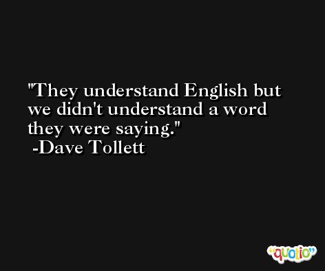 They understand English but we didn't understand a word they were saying. -Dave Tollett