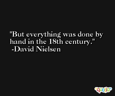 But everything was done by hand in the 18th century. -David Nielsen