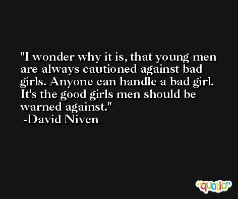 I wonder why it is, that young men are always cautioned against bad girls. Anyone can handle a bad girl. It's the good girls men should be warned against. -David Niven