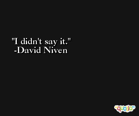I didn't say it. -David Niven