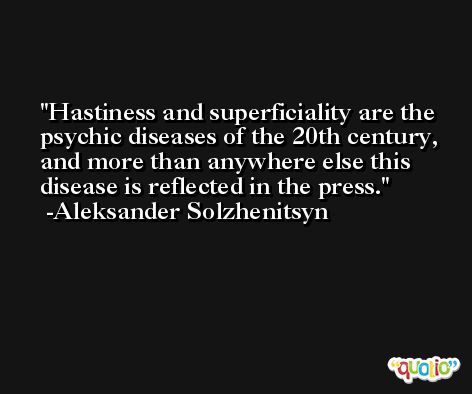 Hastiness and superficiality are the psychic diseases of the 20th century, and more than anywhere else this disease is reflected in the press. -Aleksander Solzhenitsyn