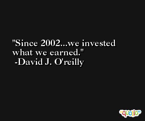 Since 2002...we invested what we earned. -David J. O'reilly