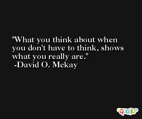 What you think about when you don't have to think, shows what you really are. -David O. Mckay