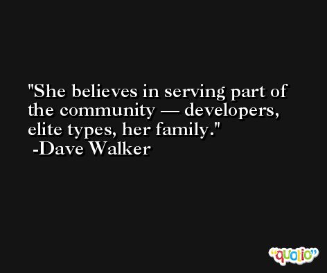 She believes in serving part of the community — developers, elite types, her family. -Dave Walker