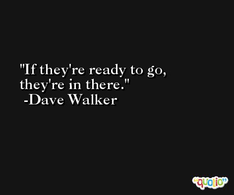 If they're ready to go, they're in there. -Dave Walker