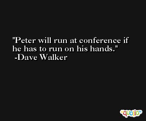 Peter will run at conference if he has to run on his hands. -Dave Walker