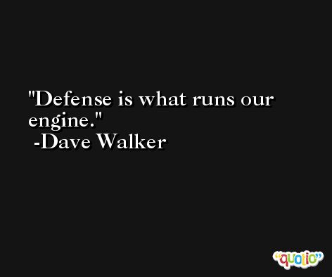 Defense is what runs our engine. -Dave Walker