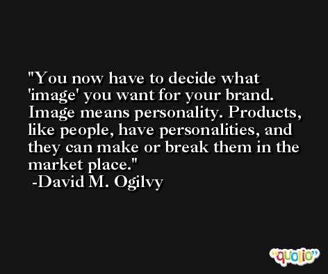 You now have to decide what 'image' you want for your brand. Image means personality. Products, like people, have personalities, and they can make or break them in the market place. -David M. Ogilvy