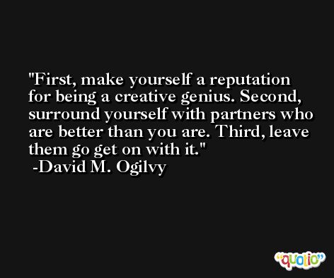 First, make yourself a reputation for being a creative genius. Second, surround yourself with partners who are better than you are. Third, leave them go get on with it. -David M. Ogilvy