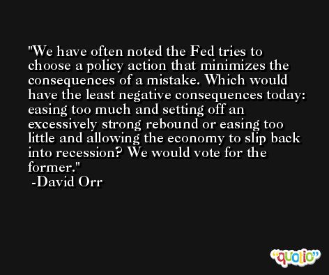 We have often noted the Fed tries to choose a policy action that minimizes the consequences of a mistake. Which would have the least negative consequences today: easing too much and setting off an excessively strong rebound or easing too little and allowing the economy to slip back into recession? We would vote for the former. -David Orr