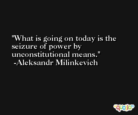 What is going on today is the seizure of power by unconstitutional means. -Aleksandr Milinkevich