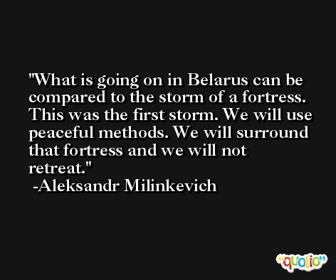 What is going on in Belarus can be compared to the storm of a fortress. This was the first storm. We will use peaceful methods. We will surround that fortress and we will not retreat. -Aleksandr Milinkevich