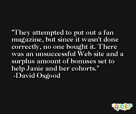 They attempted to put out a fan magazine, but since it wasn't done correctly, no one bought it. There was an unsuccessful Web site and a surplus amount of bonuses set to help Janie and her cohorts. -David Osgood