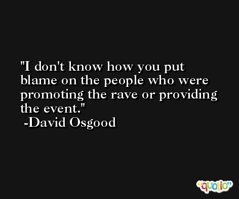 I don't know how you put blame on the people who were promoting the rave or providing the event. -David Osgood