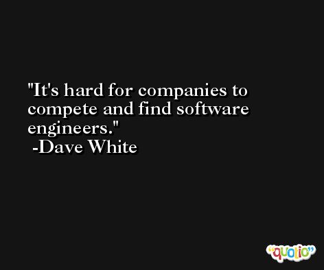 It's hard for companies to compete and find software engineers. -Dave White