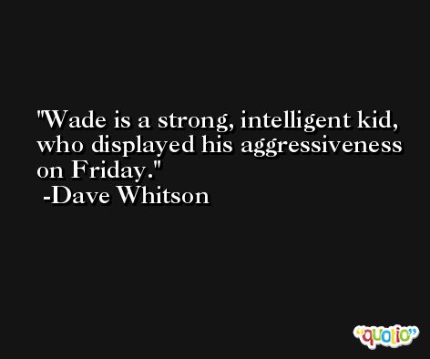 Wade is a strong, intelligent kid, who displayed his aggressiveness on Friday. -Dave Whitson
