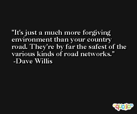 It's just a much more forgiving environment than your country road. They're by far the safest of the various kinds of road networks. -Dave Willis