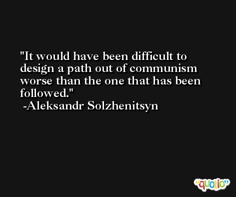 It would have been difficult to design a path out of communism worse than the one that has been followed. -Aleksandr Solzhenitsyn