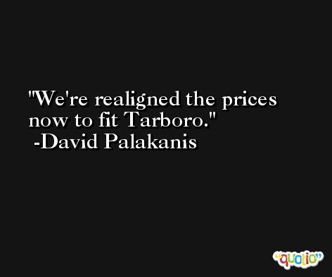 We're realigned the prices now to fit Tarboro. -David Palakanis