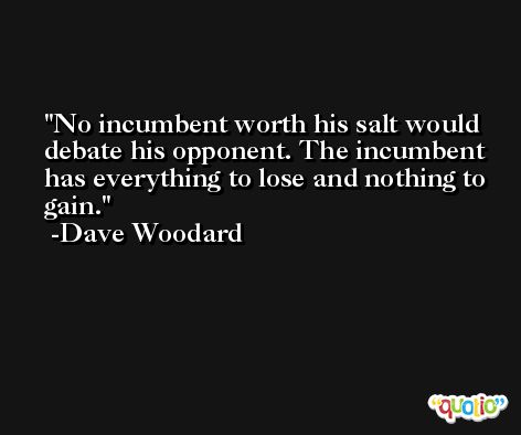 No incumbent worth his salt would debate his opponent. The incumbent has everything to lose and nothing to gain. -Dave Woodard