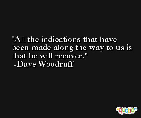 All the indications that have been made along the way to us is that he will recover. -Dave Woodruff