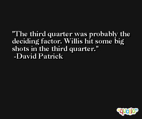 The third quarter was probably the deciding factor. Willis hit some big shots in the third quarter. -David Patrick