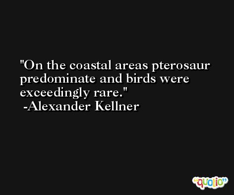 On the coastal areas pterosaur predominate and birds were exceedingly rare. -Alexander Kellner