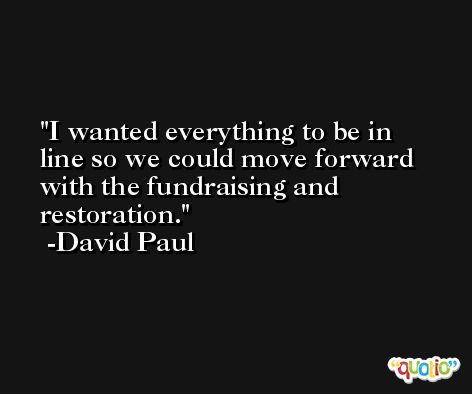 I wanted everything to be in line so we could move forward with the fundraising and restoration. -David Paul