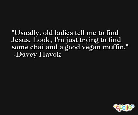 Usually, old ladies tell me to find Jesus. Look, I'm just trying to find some chai and a good vegan muffin. -Davey Havok