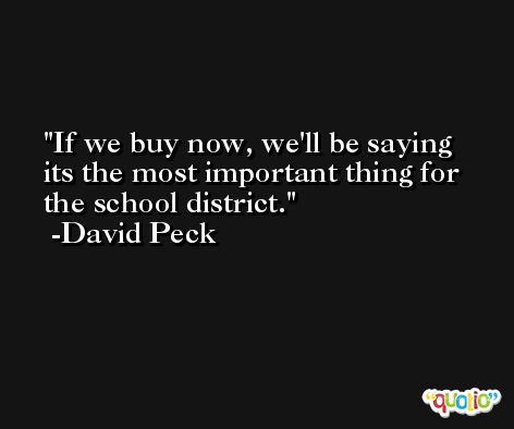 If we buy now, we'll be saying its the most important thing for the school district. -David Peck