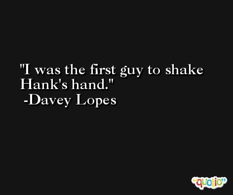 I was the first guy to shake Hank's hand. -Davey Lopes
