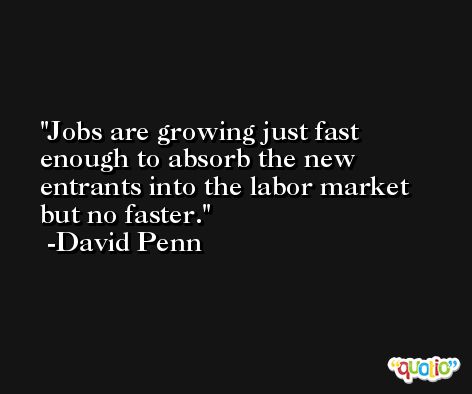 Jobs are growing just fast enough to absorb the new entrants into the labor market but no faster. -David Penn