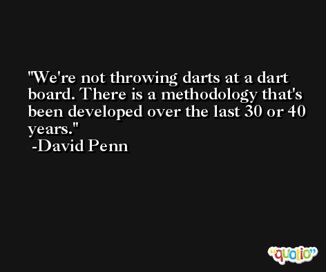 We're not throwing darts at a dart board. There is a methodology that's been developed over the last 30 or 40 years. -David Penn