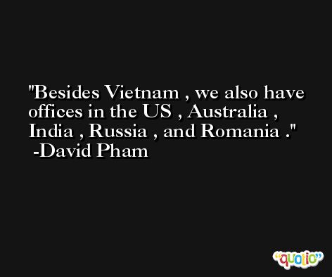 Besides Vietnam , we also have offices in the US , Australia , India , Russia , and Romania . -David Pham