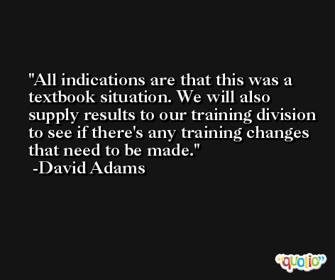All indications are that this was a textbook situation. We will also supply results to our training division to see if there's any training changes that need to be made. -David Adams
