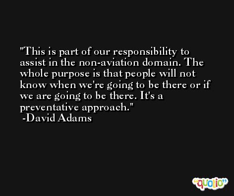 This is part of our responsibility to assist in the non-aviation domain. The whole purpose is that people will not know when we're going to be there or if we are going to be there. It's a preventative approach. -David Adams
